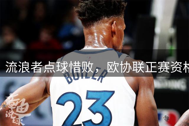 流浪者点球惜败，欧协联正赛资格遗憾旁落